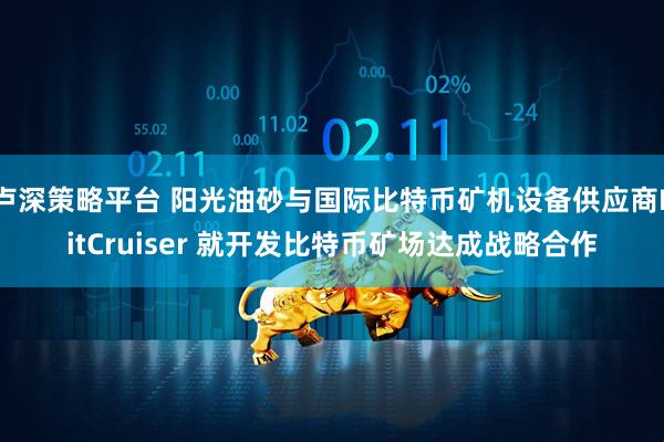 卢深策略平台 阳光油砂与国际比特币矿机设备供应商BitCruiser 就开发比特币矿场达成战略合作