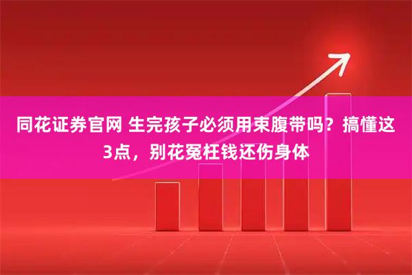 同花证券官网 生完孩子必须用束腹带吗？搞懂这3点，别花冤枉钱还伤身体