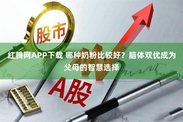 红腾网APP下载 哪种奶粉比较好？脑体双优成为父母的智慧选择