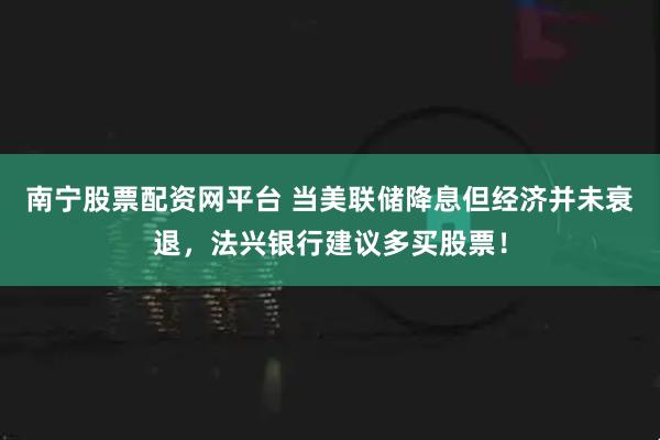 南宁股票配资网平台 当美联储降息但经济并未衰退，法兴银行建议多买股票！