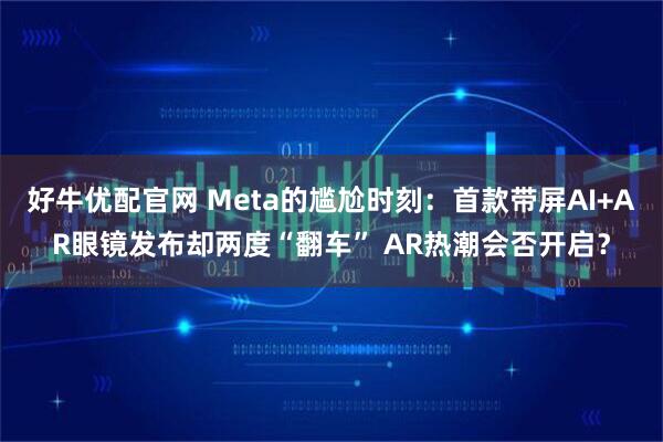 好牛优配官网 Meta的尴尬时刻：首款带屏AI+AR眼镜发布却两度“翻车” AR热潮会否开启？