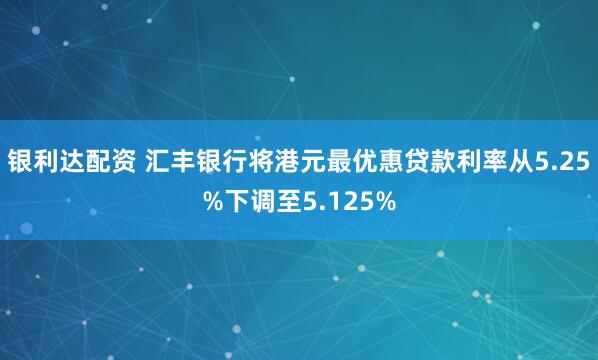 银利达配资 汇丰银行将港元最优惠贷款利率从5.25%下调至5.125%