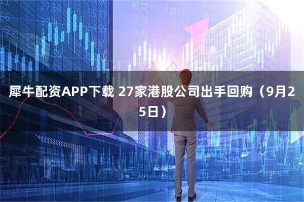 犀牛配资APP下载 27家港股公司出手回购（9月25日）