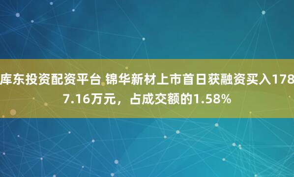 库东投资配资平台 锦华新材上市首日获融资买入1787.16万元，占成交额的1.58%