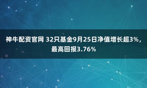 神牛配资官网 32只基金9月25日净值增长超3%，最高回报3.76%