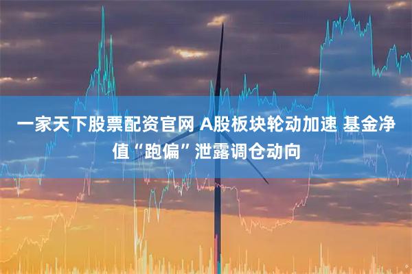 一家天下股票配资官网 A股板块轮动加速 基金净值“跑偏”泄露调仓动向