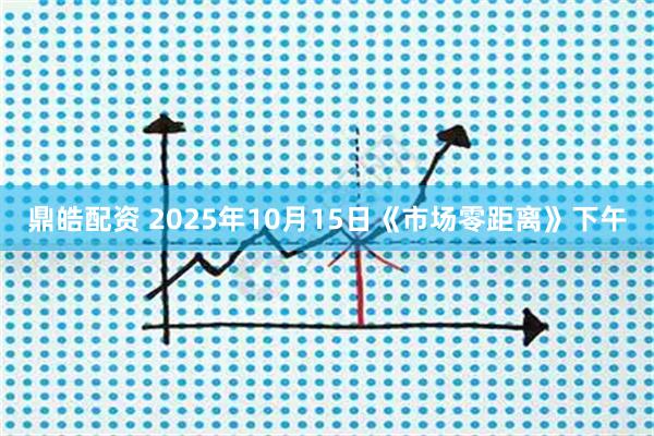 鼎皓配资 2025年10月15日《市场零距离》下午