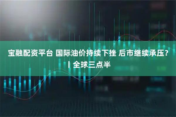 宝融配资平台 国际油价持续下挫 后市继续承压？丨全球三点半
