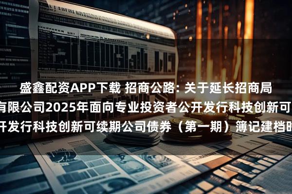 盛鑫配资APP下载 招商公路: 关于延长招商局公路网络科技控股股份有限公司2025年面向专业投资者公开发行科技创新可续期公司债券（第一期）簿记建档时间的公告