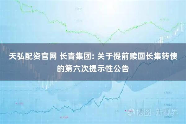 天弘配资官网 长青集团: 关于提前赎回长集转债的第六次提示性公告