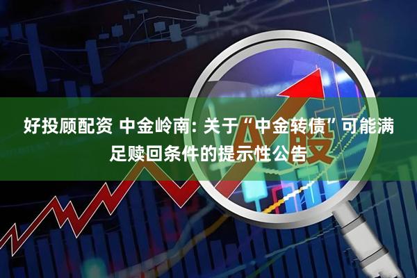 好投顾配资 中金岭南: 关于“中金转债”可能满足赎回条件的提示性公告