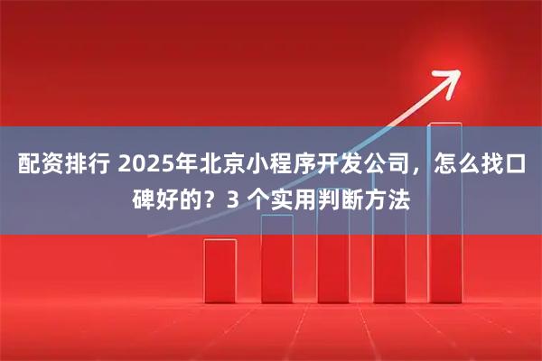 配资排行 2025年北京小程序开发公司,怎么找口碑好的?3 个实用判断方法