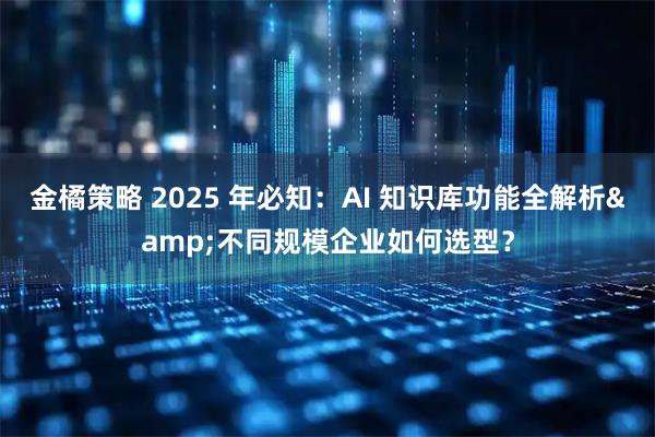 金橘策略 2025 年必知：AI 知识库功能全解析&不同规模企业如何选型？