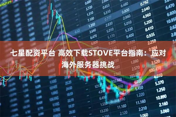 七星配资平台 高效下载STOVE平台指南：应对海外服务器挑战