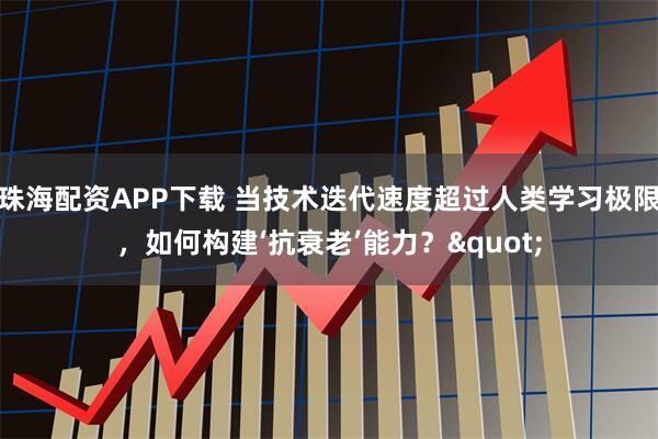 珠海配资APP下载 当技术迭代速度超过人类学习极限，如何构建‘抗衰老’能力？"