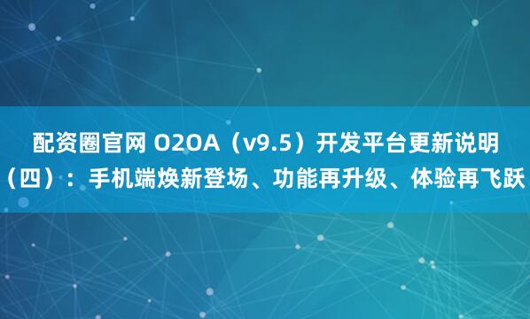 配资圈官网 O2OA（v9.5）开发平台更新说明（四）：手机端焕新登场、功能再升级、体验再飞跃！
