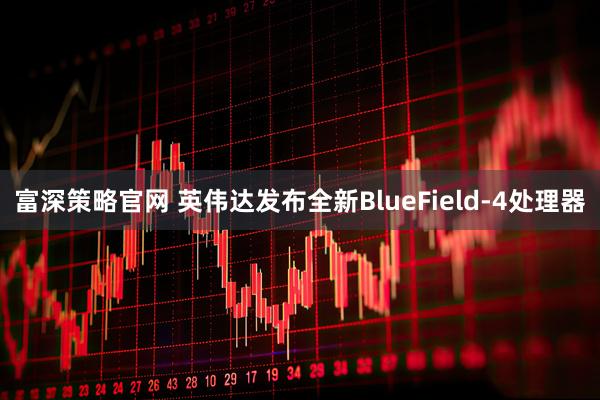 富深策略官网 英伟达发布全新BlueField-4处理器