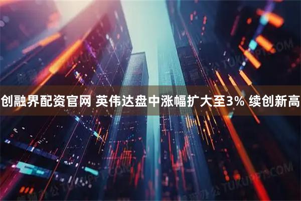 创融界配资官网 英伟达盘中涨幅扩大至3% 续创新高