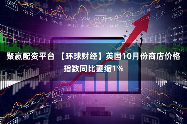 聚赢配资平台 【环球财经】英国10月份商店价格指数同比萎缩1%
