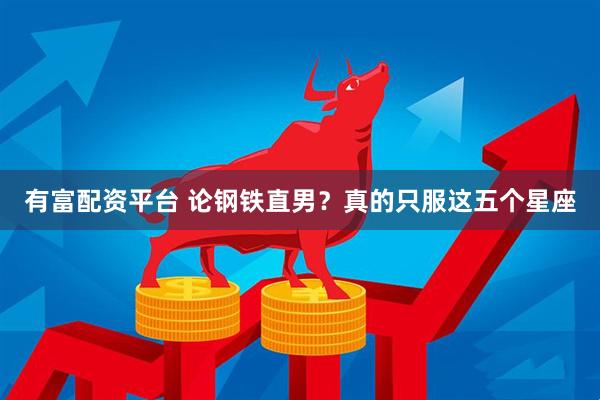 有富配资平台 论钢铁直男？真的只服这五个星座