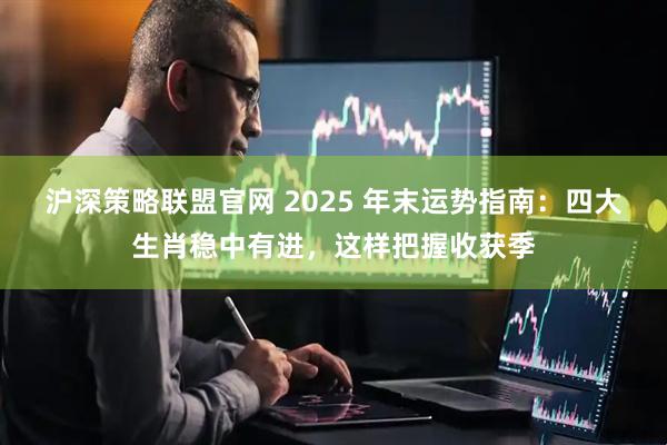 沪深策略联盟官网 2025 年末运势指南：四大生肖稳中有进，这样把握收获季