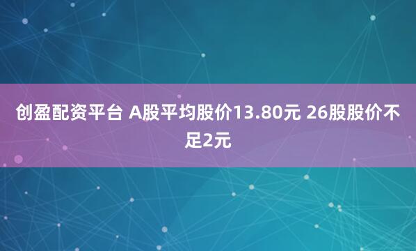 创盈配资平台 A股平均股价13.80元 26股股价不足2元