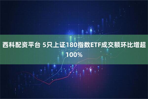 西科配资平台 5只上证180指数ETF成交额环比增超100%