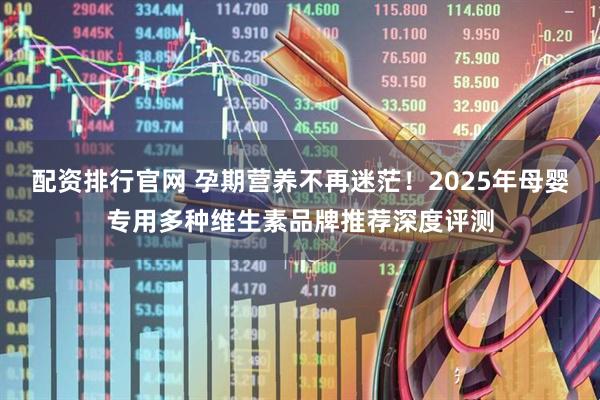 配资排行官网 孕期营养不再迷茫!2025年母婴专用多种维生素品牌推荐深度评测