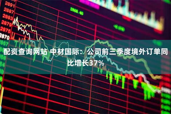 配资查询网站 中材国际：公司前三季度境外订单同比增长37%