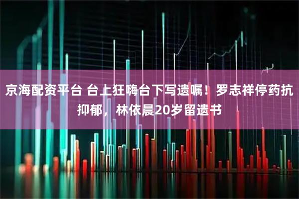 京海配资平台 台上狂嗨台下写遗嘱！罗志祥停药抗抑郁，林依晨20岁留遗书