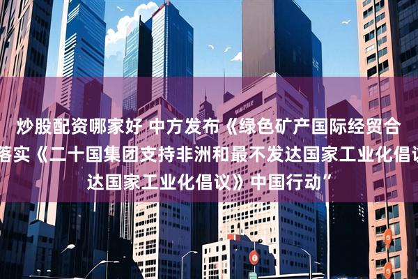 炒股配资哪家好 中方发布《绿色矿产国际经贸合作倡议》和“落实《二十国集团支持非洲和最不发达国家工业化倡议》中国行动”