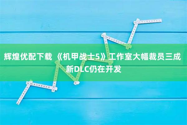 辉煌优配下载 《机甲战士5》工作室大幅裁员三成 新DLC仍在开发