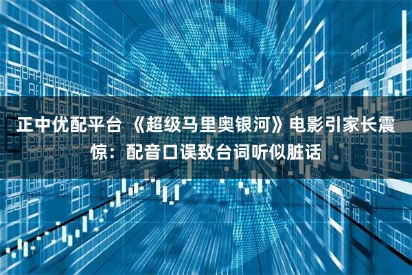 正中优配平台 《超级马里奥银河》电影引家长震惊：配音口误致台词听似脏话