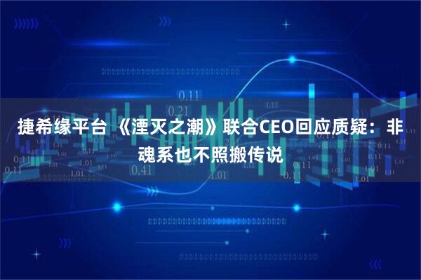 捷希缘平台 《湮灭之潮》联合CEO回应质疑：非魂系也不照搬传说