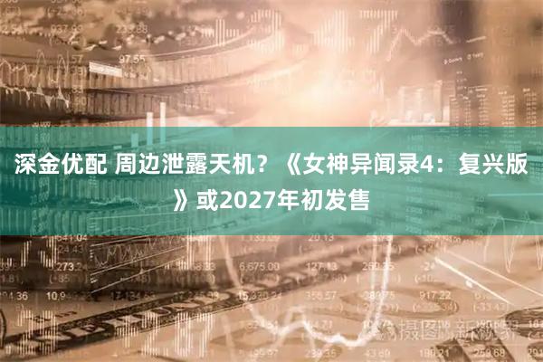 深金优配 周边泄露天机？《女神异闻录4：复兴版》或2027年初发售
