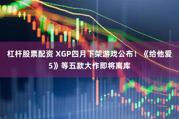 杠杆股票配资 XGP四月下架游戏公布!《给他爱5》等五款大作即将离库
