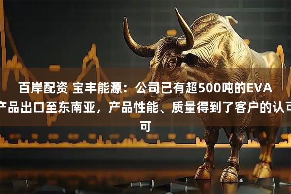 百岸配资 宝丰能源：公司已有超500吨的EVA产品出口至东南亚，产品性能、质量得到了客户的认可
