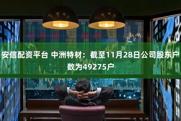 安信配资平台 中洲特材：截至11月28日公司股东户数为49275户