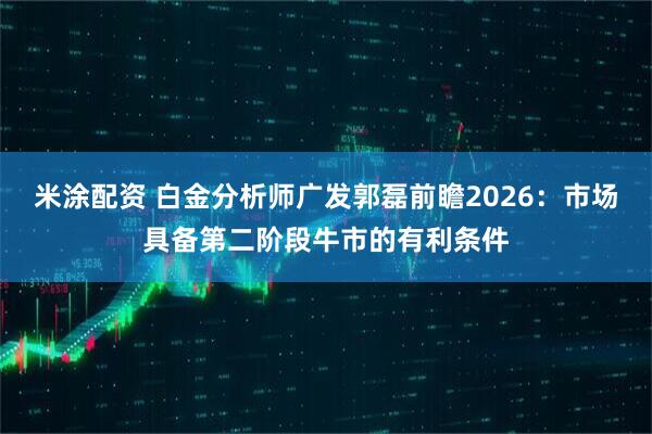 米涂配资 白金分析师广发郭磊前瞻2026：市场具备第二阶段牛市的有利条件