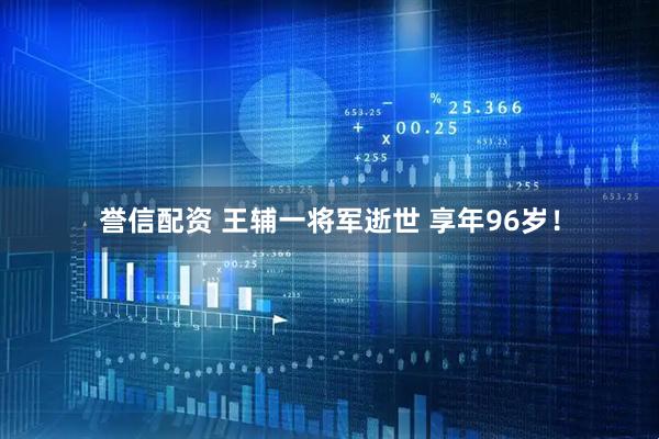 誉信配资 王辅一将军逝世 享年96岁!