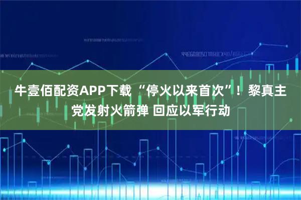 牛壹佰配资APP下载 “停火以来首次”！黎真主党发射火箭弹 回应以军行动