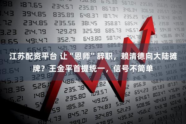 江苏配资平台 让“恩师”辞职，赖清德向大陆摊牌？王金平首提统一，信号不简单