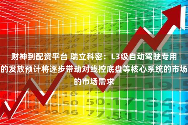 财神到配资平台 瑞立科密：L3级自动驾驶专用号牌的发放预计将逐步带动对线控底盘等核心系统的市场需求