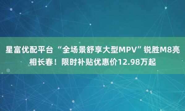 星富优配平台 “全场景舒享大型MPV”锐胜M8亮相长春！限时补贴优惠价12.98万起