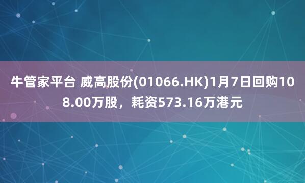 牛管家平台 威高股份(01066.HK)1月7日回购108.00万股，耗资573.16万港元