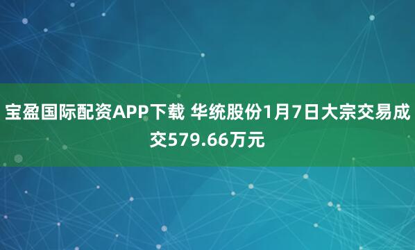 宝盈国际配资APP下载 华统股份1月7日大宗交易成交579.66万元
