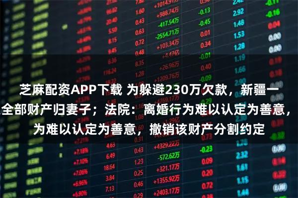 芝麻配资APP下载 为躲避230万欠款，新疆一男子协议离婚并约定全部财产归妻子；法院：离婚行为难以认定为善意，撤销该财产分割约定