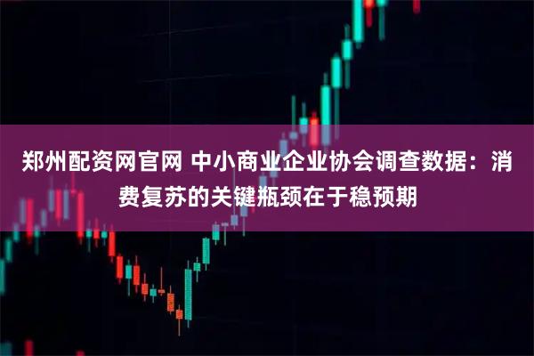 郑州配资网官网 中小商业企业协会调查数据：消费复苏的关键瓶颈在于稳预期