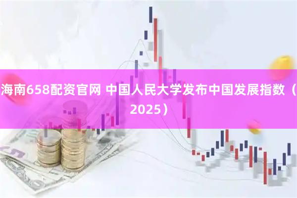 海南658配资官网 中国人民大学发布中国发展指数（2025）