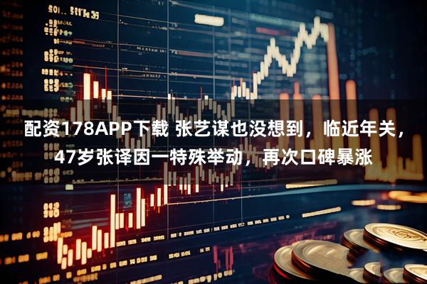 配资178APP下载 张艺谋也没想到，临近年关，47岁张译因一特殊举动，再次口碑暴涨